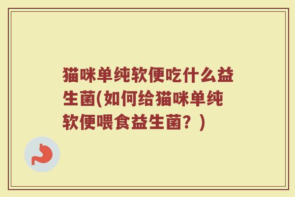 猫咪单纯软便吃什么益生菌(如何给猫咪单纯软便喂食益生菌？)