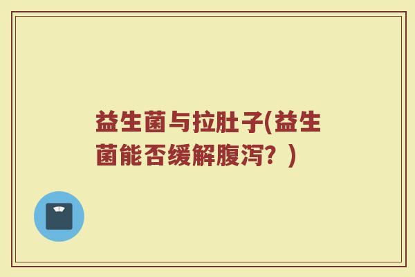 益生菌与拉肚子(益生菌能否缓解腹泻？)