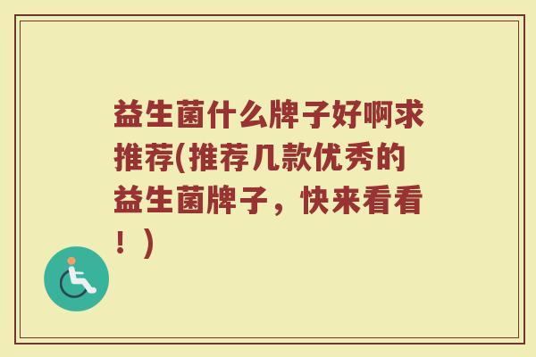 益生菌什么牌子好啊求推荐(推荐几款优秀的益生菌牌子，快来看看！)