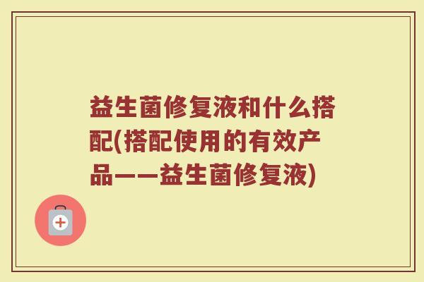 益生菌修复液和什么搭配(搭配使用的有效产品——益生菌修复液)