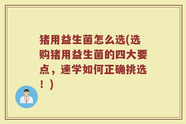 猪用益生菌怎么选(选购猪用益生菌的四大要点,速学如何正确挑选!) 猪用益生菌怎么选(选购猪用益生菌的四大要点,速学如何正确挑选!)