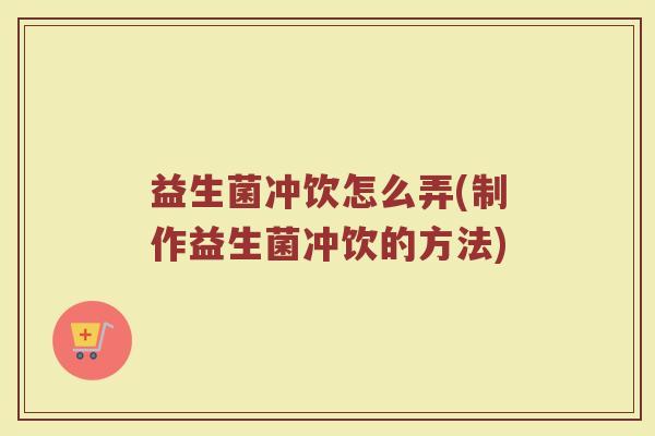 益生菌冲饮怎么弄(制作益生菌冲饮的方法)