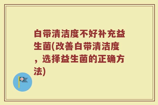 白带清洁度不好补充益生菌(改善白带清洁度，选择益生菌的正确方法)