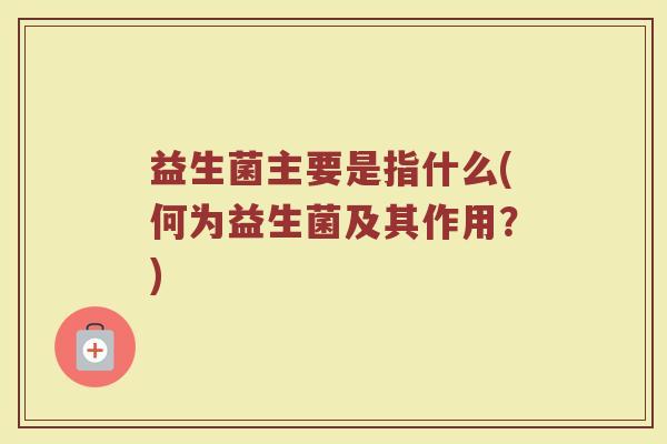 益生菌主要是指什么(何为益生菌及其作用？)