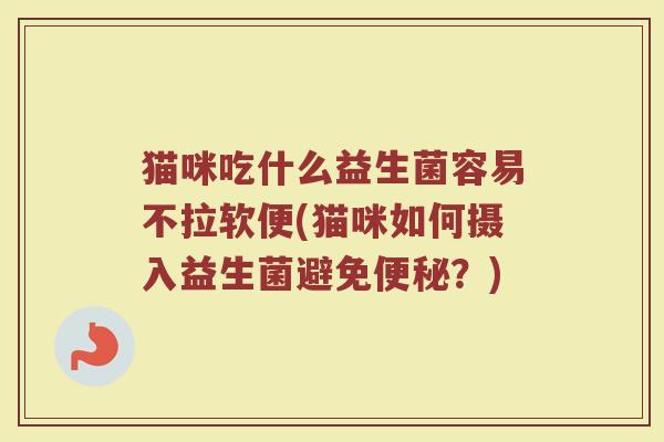 猫咪吃什么益生菌容易不拉软便(猫咪如何摄入益生菌避免便秘？)