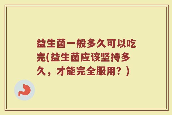 益生菌一般多久可以吃完(益生菌应该坚持多久,才能完全服用?) 益生菌一般多久可以吃完(益生菌应该坚持多久,才能完全服用?)