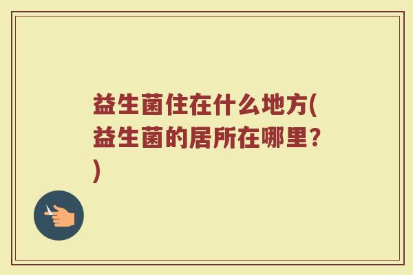 益生菌住在什么地方(益生菌的居所在哪里？)