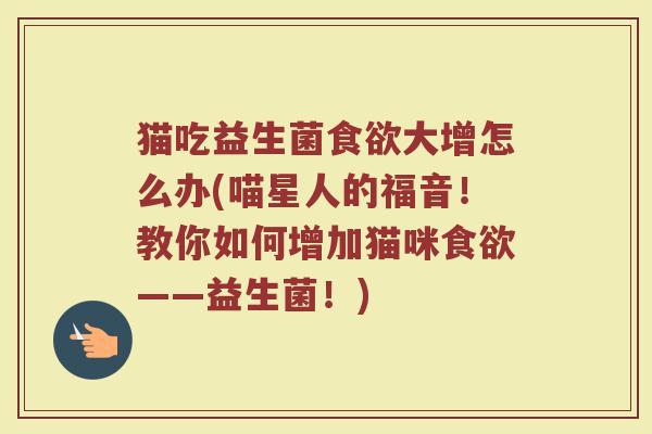 猫吃益生菌食欲大增怎么办(喵星人的福音！教你如何增加猫咪食欲——益生菌！)