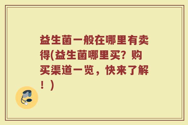 益生菌一般在哪里有卖得(益生菌哪里买？购买渠道一览，快来了解！)