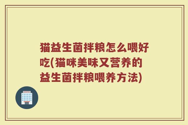 猫益生菌拌粮怎么喂好吃(猫咪美味又营养的益生菌拌粮喂养方法)
