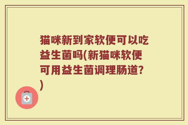 猫咪新到家软便可以吃益生菌吗(新猫咪软便可用益生菌调理肠道？)