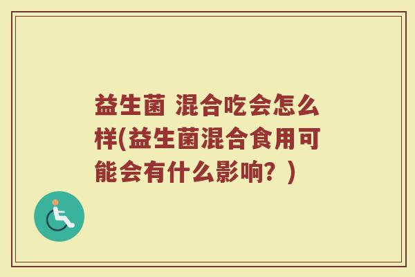 益生菌 混合吃会怎么样(益生菌混合食用可能会有什么影响？)