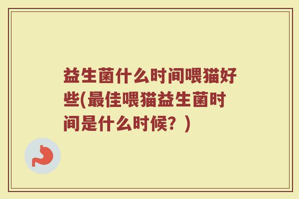 益生菌什么时间喂猫好些(最佳喂猫益生菌时间是什么时候？)