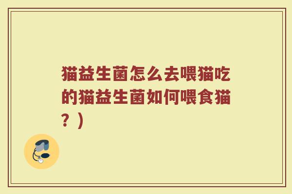 猫益生菌怎么去喂猫吃的猫益生菌如何喂食猫?) 猫益生菌怎么去喂猫吃的猫益生菌如何喂食猫?)