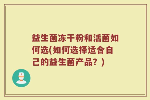 益生菌冻干粉和活菌如何选(如何选择适合自己的益生菌产品？)