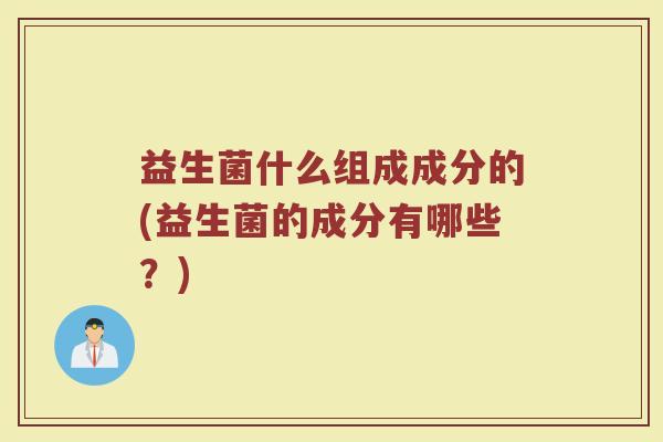 益生菌什么组成成分的(益生菌的成分有哪些？)