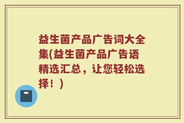 益生菌产品广告词大全集(益生菌产品广告语精选汇总，让您轻松选择！)