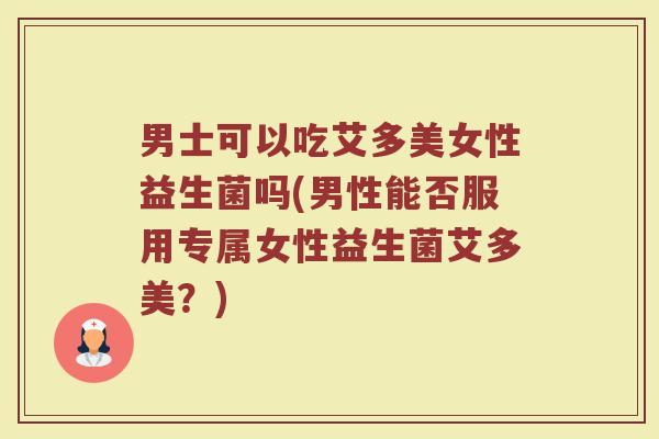 男士可以吃艾多美女性益生菌吗(男性能否服用专属女性益生菌艾多美？)