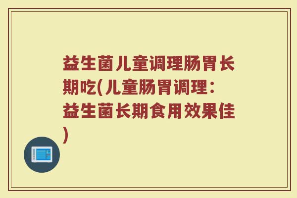 益生菌儿童调理肠胃长期吃(儿童肠胃调理：益生菌长期食用效果佳)