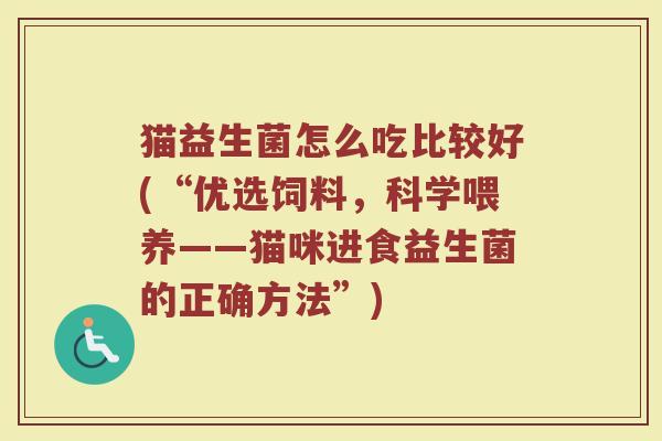 猫益生菌怎么吃比较好(“优选饲料，科学喂养——猫咪进食益生菌的正确方法”)
