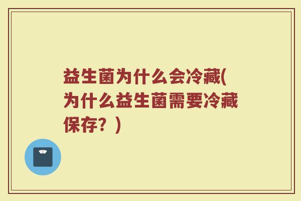 益生菌为什么会冷藏(为什么益生菌需要冷藏保存？)