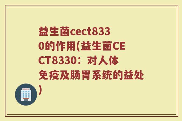 益生菌cect8330的作用(益生菌CECT8330:对人体及肠胃系统的益处) 益生菌cect8330的作用(益生菌CECT8330:对人体及肠胃系统的益处)