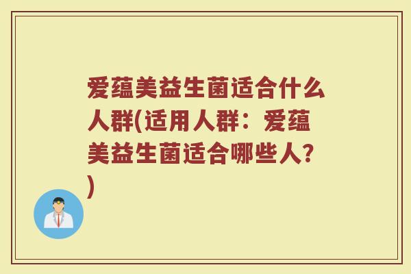 爱蕴美益生菌适合什么人群(适用人群：爱蕴美益生菌适合哪些人？)