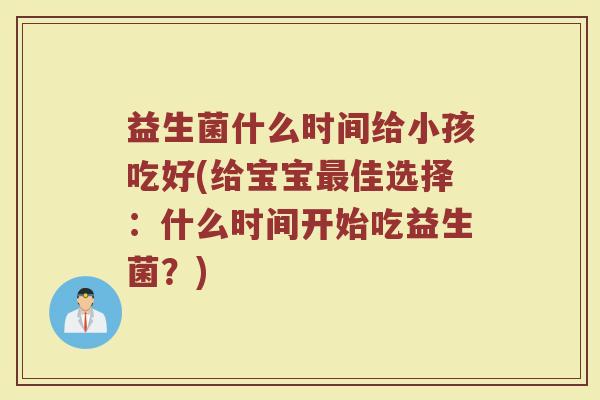 益生菌什么时间给小孩吃好(给宝宝最佳选择：什么时间开始吃益生菌？)