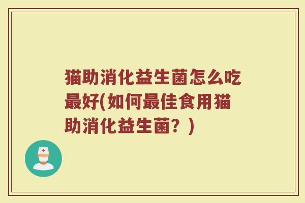 猫助消化益生菌怎么吃最好(如何最佳食用猫助消化益生菌？)