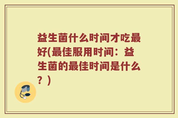 益生菌什么时间才吃最好(最佳服用时间：益生菌的最佳时间是什么？)