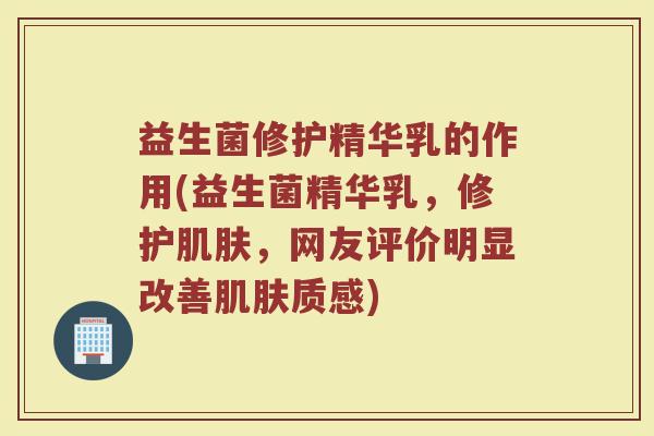 益生菌修护精华乳的作用(益生菌精华乳，修护肌肤，网友评价明显改善肌肤质感)