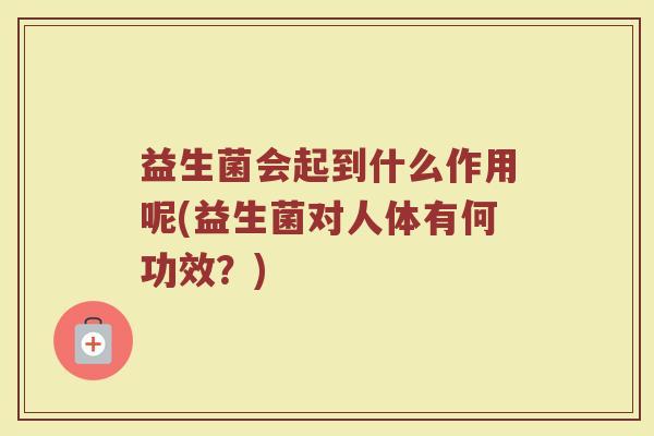 益生菌会起到什么作用呢(益生菌对人体有何功效?) 益生菌会起到什么作用呢(益生菌对人体有何功效?)