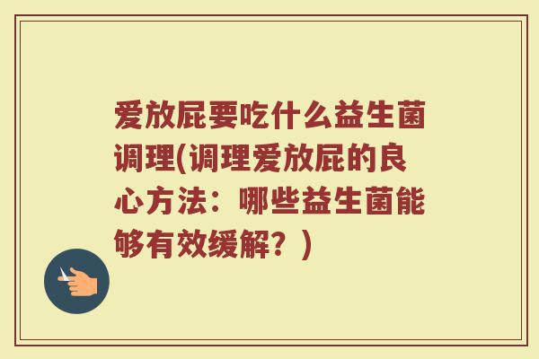 爱放屁要吃什么益生菌调理(调理爱放屁的良心方法:哪些益生菌能够有效缓解?)