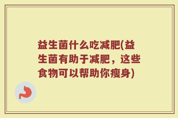 益生菌什么吃减肥(益生菌有助于减肥，这些食物可以帮助你瘦身)