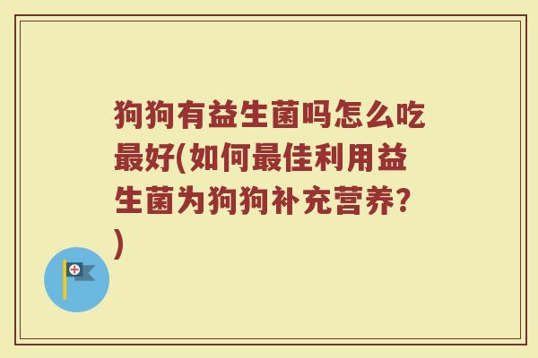 狗狗有益生菌吗怎么吃最好(如何最佳利用益生菌为狗狗补充营养？)