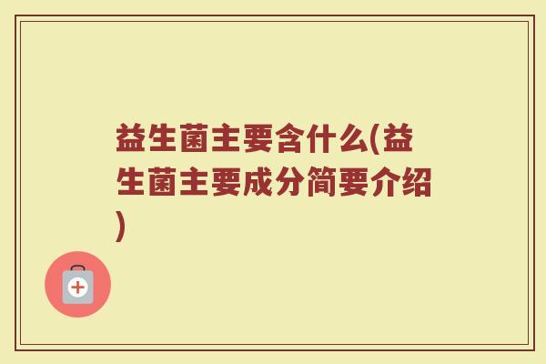 益生菌主要含什么(益生菌主要成分简要介绍)