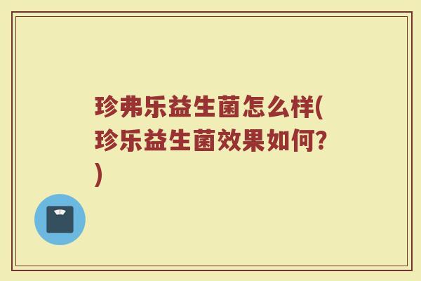 珍弗乐益生菌怎么样(珍乐益生菌效果如何？)
