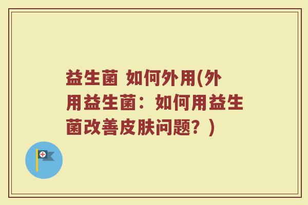益生菌 如何外用(外用益生菌：如何用益生菌改善皮肤问题？)