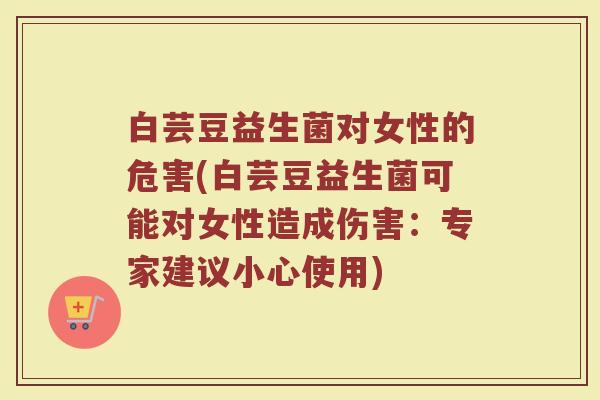 白芸豆益生菌对女性的危害(白芸豆益生菌可能对女性造成伤害：专家建议小心使用)