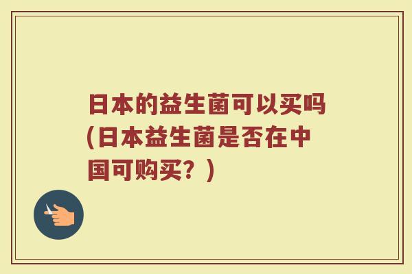 日本的益生菌可以买吗(日本益生菌是否在中国可购买？)