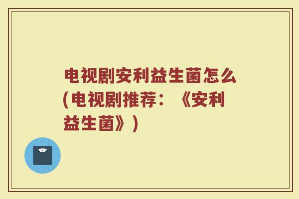 电视剧安利益生菌怎么(电视剧推荐：《安利益生菌》)