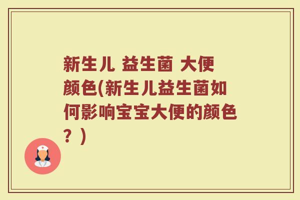 新生儿 益生菌 大便颜色(新生儿益生菌如何影响宝宝大便的颜色?)