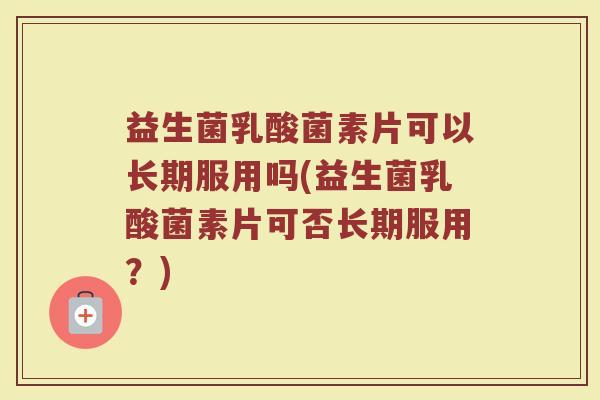 益生菌乳酸菌素片可以长期服用吗(益生菌乳酸菌素片可否长期服用？)