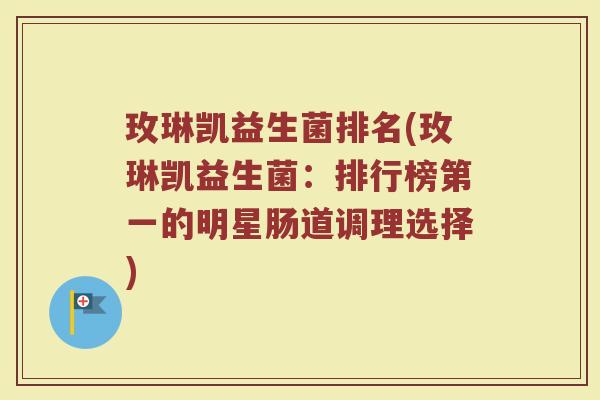 玫琳凯益生菌排名(玫琳凯益生菌：排行榜第一的明星肠道调理选择)