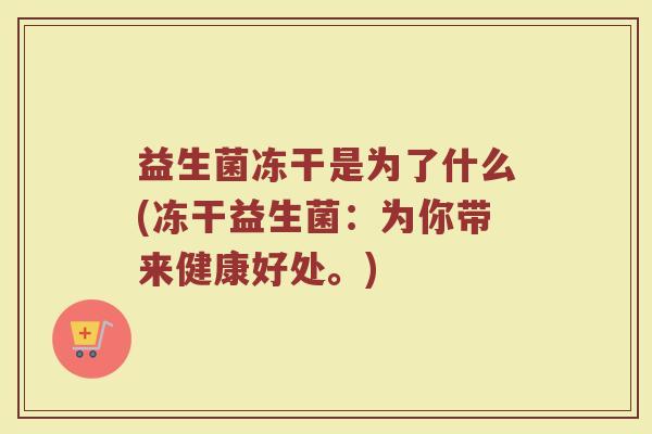 益生菌冻干是为了什么(冻干益生菌:为你带来健康好处。)