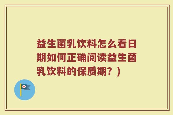 益生菌乳饮料怎么看日期如何正确阅读益生菌乳饮料的保质期？)