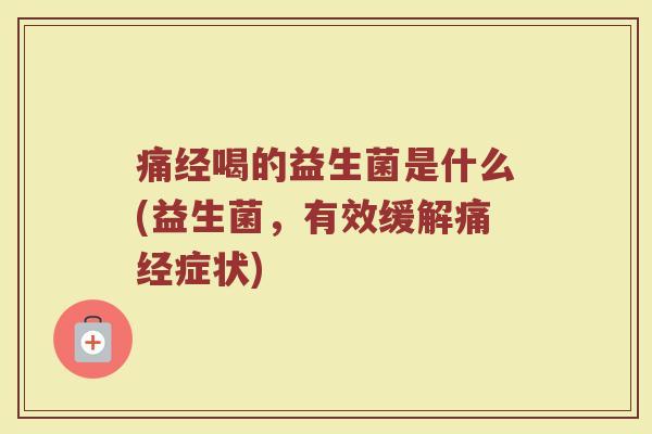 痛经喝的益生菌是什么(益生菌，有效缓解痛经症状)