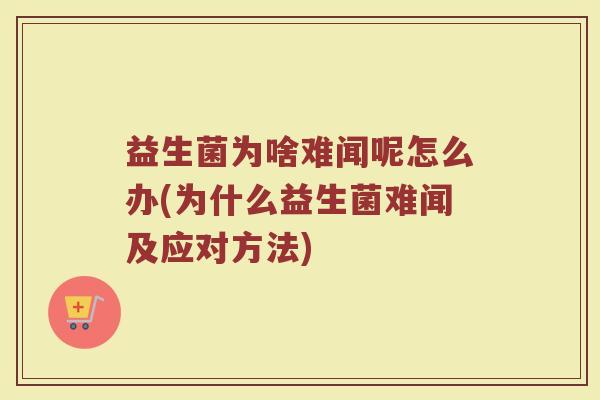 益生菌为啥难闻呢怎么办(为什么益生菌难闻及应对方法)
