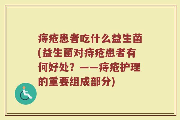 痔疮患者吃什么益生菌(益生菌对痔疮患者有何好处?——痔疮护理的重要组成部分)