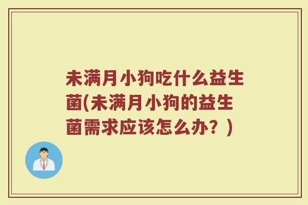 未满月小狗吃什么益生菌(未满月小狗的益生菌需求应该怎么办？)
